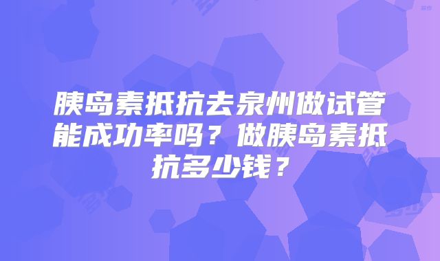 胰岛素抵抗去泉州做试管能成功率吗?做胰岛素抵抗多少钱?