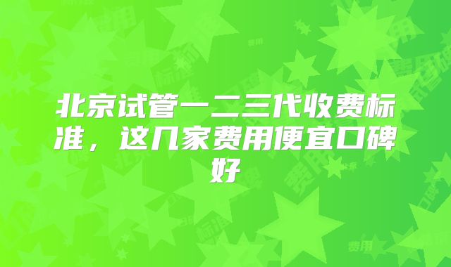 北京试管一二三代收费标准，这几家费用便宜口碑好