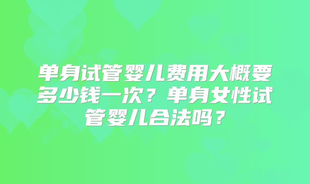 单身试管婴儿费用大概要多少钱一次？单身女性试管婴儿合法吗？