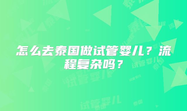 怎么去泰国做试管婴儿?流程复杂吗?