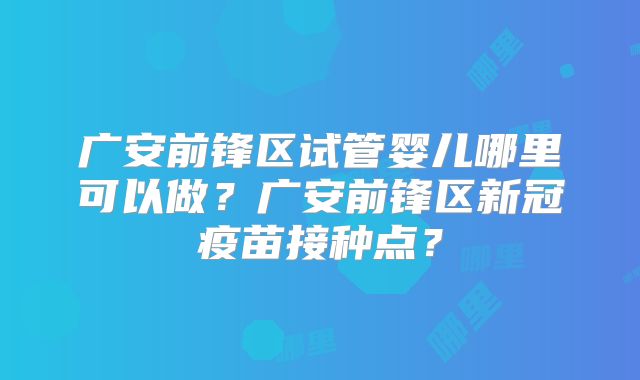广安前锋区试管婴儿哪里可以做？广安前锋区新冠疫苗接种点？