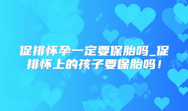 促排怀孕一定要保胎吗_促排怀上的孩子要保胎吗！