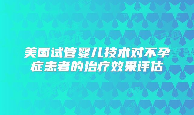 美国试管婴儿技术对不孕症患者的治疗效果评估