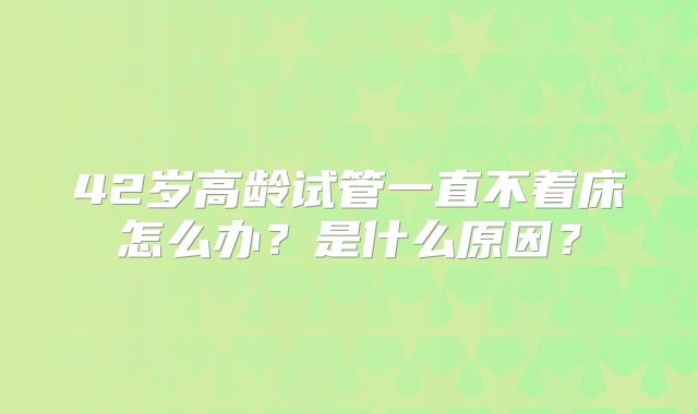 42岁高龄试管一直不着床怎么办？是什么原因？