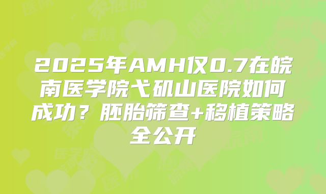 2025年AMH仅0.7在皖南医学院弋矶山医院如何成功?胚胎筛查+移植策略全公开
