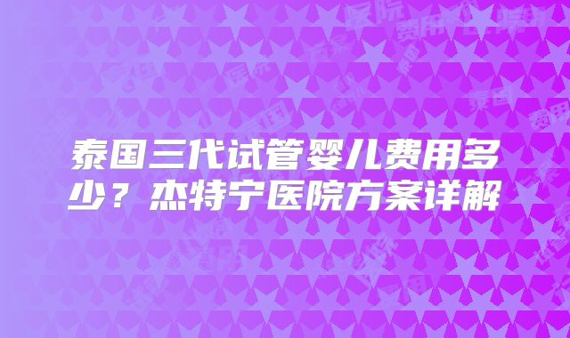 泰国三代试管婴儿费用多少?杰特宁医院方案详解