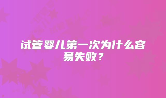 试管婴儿第一次为什么容易失败？