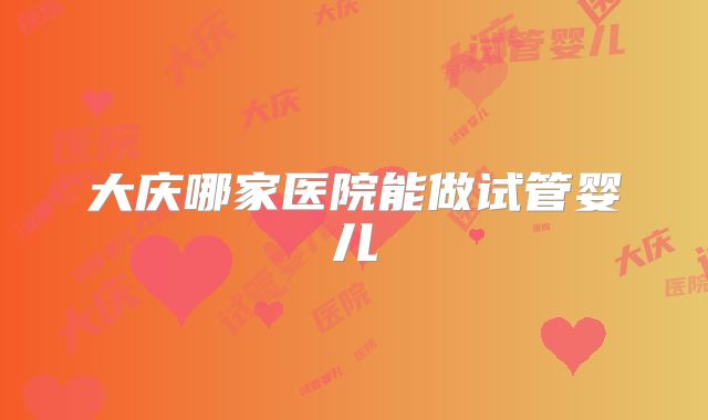 大庆哪家医院能做试管婴儿