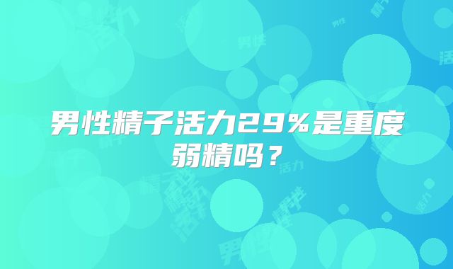 男性精子活力29%是重度弱精吗？