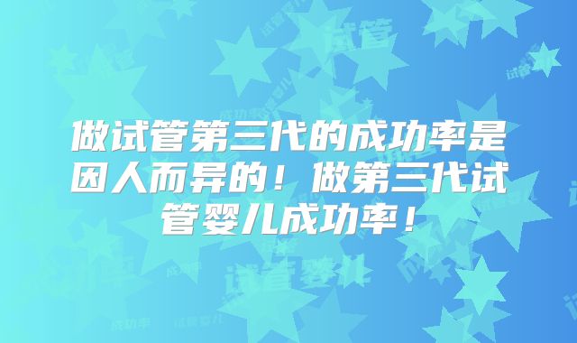 做试管第三代的成功率是因人而异的！做第三代试管婴儿成功率！