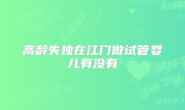 高龄失独在江门做试管婴儿有没有