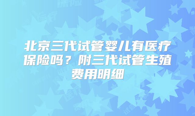 北京三代试管婴儿有医疗保险吗？附三代试管生殖费用明细