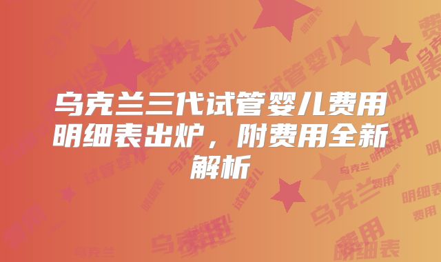 乌克兰三代试管婴儿费用明细表出炉，附费用全新解析