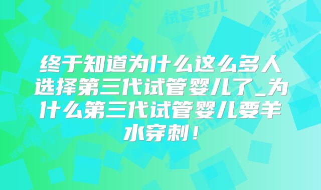 终于知道为什么这么多人选择第三代试管婴儿了_为什么第三代试管婴儿要羊水穿刺！