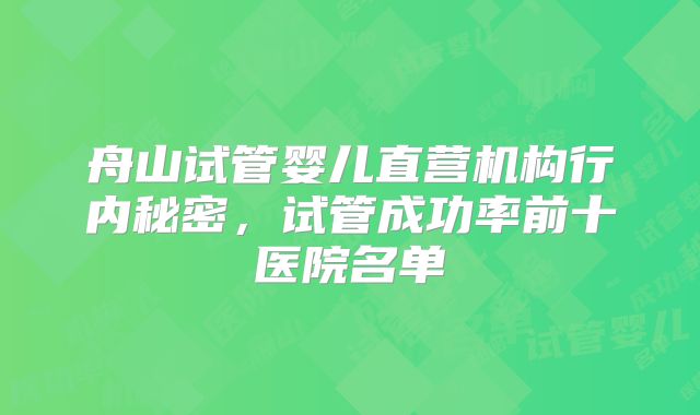 舟山试管婴儿直营机构行内秘密，试管成功率前十医院名单