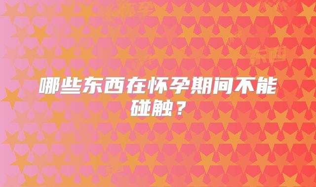哪些东西在怀孕期间不能碰触？