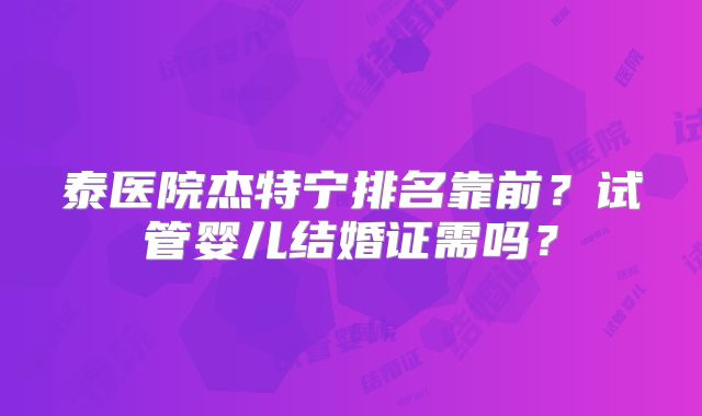 泰医院杰特宁排名靠前？试管婴儿结婚证需吗？