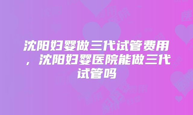 沈阳妇婴做三代试管费用，沈阳妇婴医院能做三代试管吗