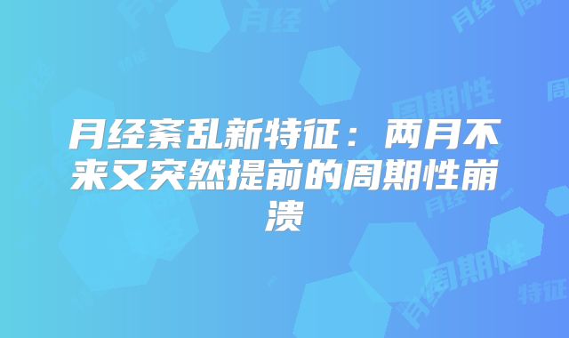 月经紊乱新特征:两月不来又突然提前的周期性崩溃