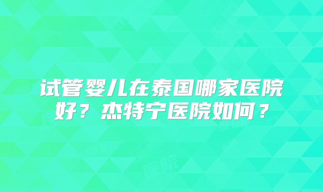 试管婴儿在泰国哪家医院好?杰特宁医院如何?