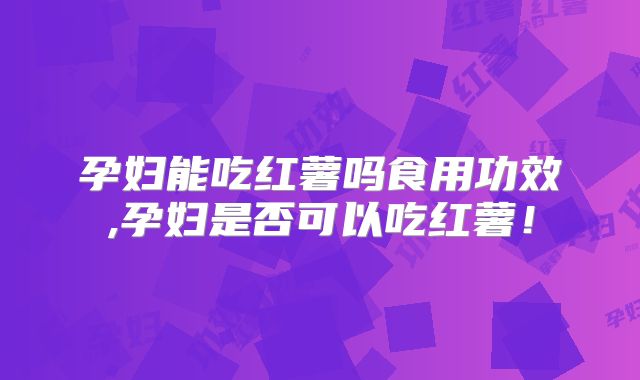 孕妇能吃红薯吗食用功效,孕妇是否可以吃红薯！