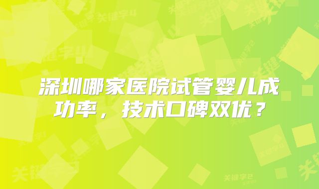 深圳哪家医院试管婴儿成功率，技术口碑双优？