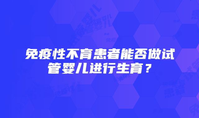 免疫性不育患者能否做试管婴儿进行生育？