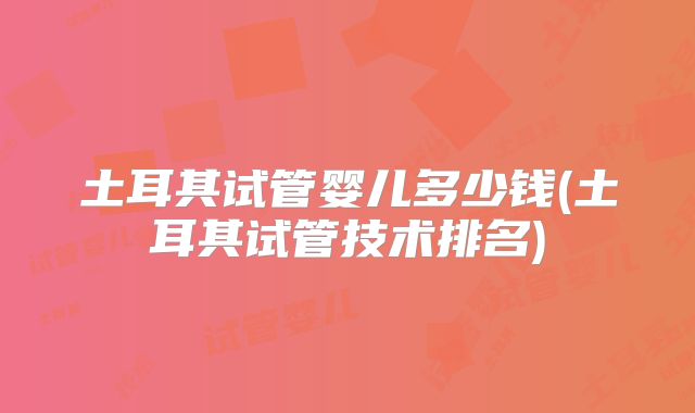 土耳其试管婴儿多少钱(土耳其试管技术排名)