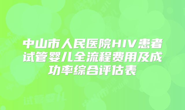 中山市人民医院HIV患者试管婴儿全流程费用及成功率综合评估表