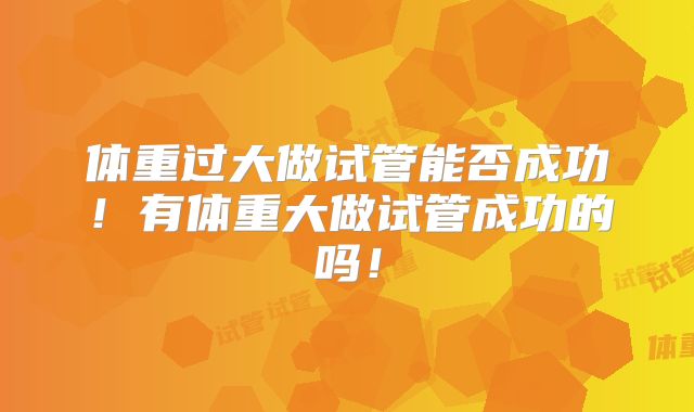 体重过大做试管能否成功!有体重大做试管成功的吗!
