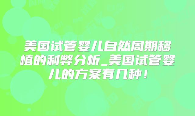 美国试管婴儿自然周期移植的利弊分析_美国试管婴儿的方案有几种！