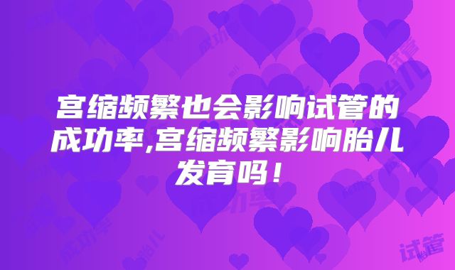宫缩频繁也会影响试管的成功率,宫缩频繁影响胎儿发育吗!
