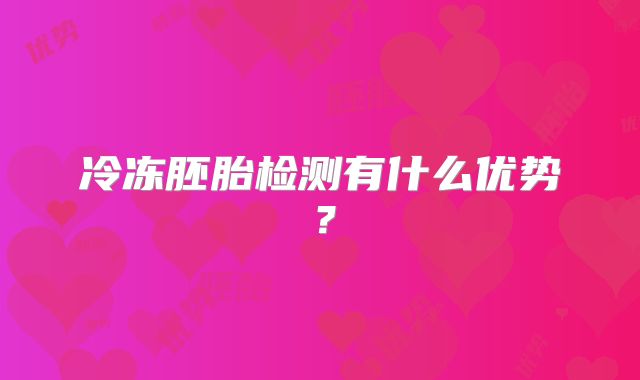 冷冻胚胎检测有什么优势？