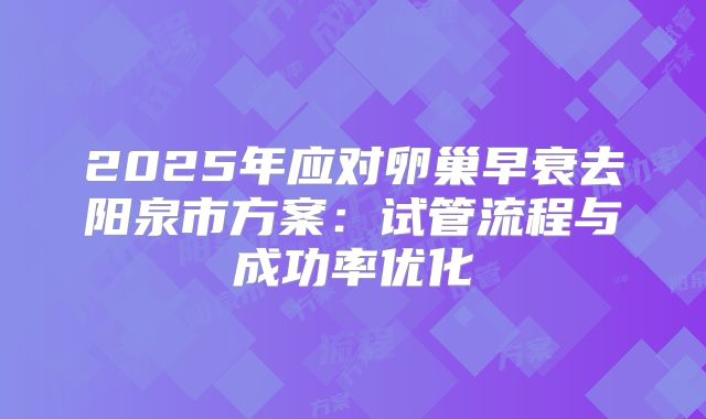 2025年应对卵巢早衰去阳泉市方案：试管流程与成功率优化