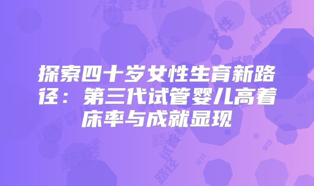 探索四十岁女性生育新路径：第三代试管婴儿高着床率与成就显现