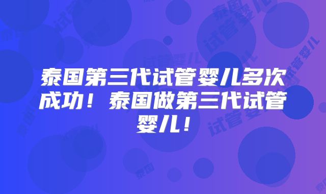 泰国第三代试管婴儿多次成功！泰国做第三代试管婴儿！