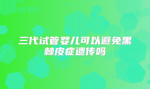 三代试管婴儿可以避免黑棘皮症遗传吗