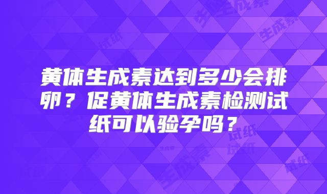 黄体生成素达到多少会排卵？促黄体生成素检测试纸可以验孕吗？