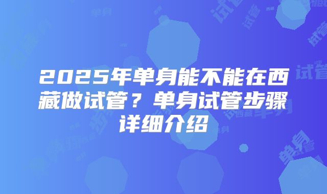 2025年单身能不能在西藏做试管?单身试管步骤详细介绍