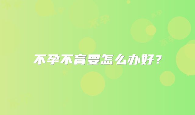不孕不育要怎么办好？