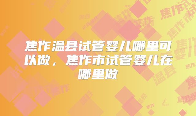 焦作温县试管婴儿哪里可以做，焦作市试管婴儿在哪里做