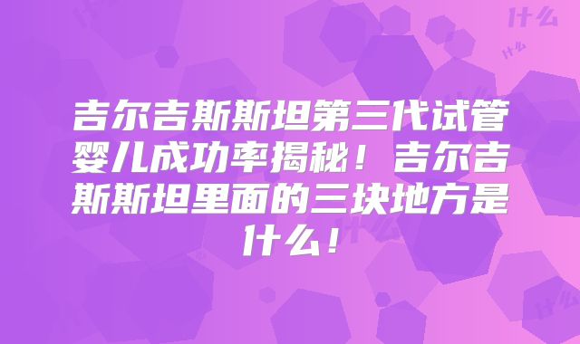 吉尔吉斯斯坦第三代试管婴儿成功率揭秘！吉尔吉斯斯坦里面的三块地方是什么！