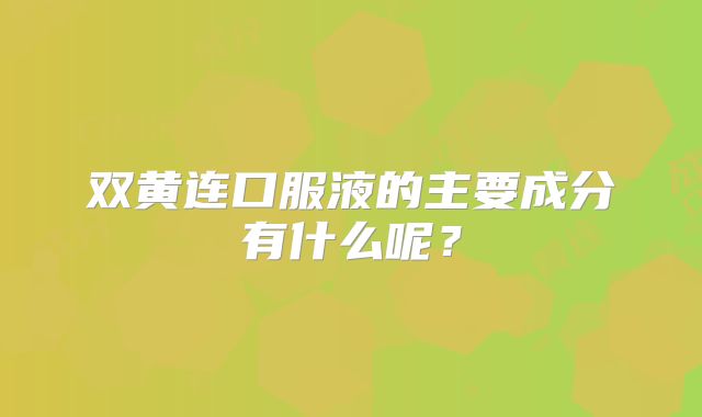 双黄连口服液的主要成分有什么呢?