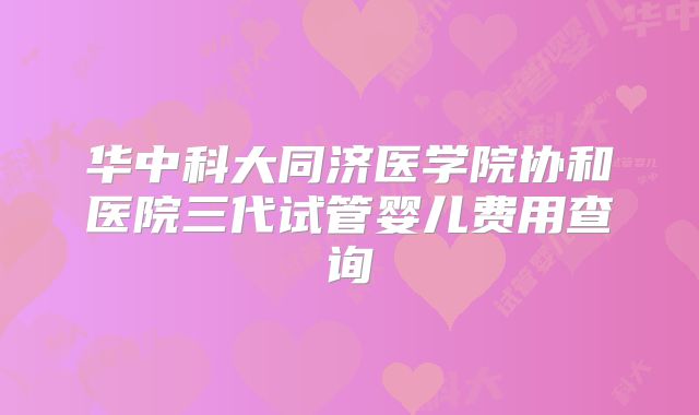 华中科大同济医学院协和医院三代试管婴儿费用查询