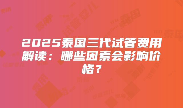 2025泰国三代试管费用解读：哪些因素会影响价格？