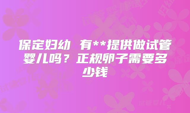 保定妇幼 有**提供做试管婴儿吗？正规卵子需要多少钱