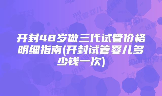 开封48岁做三代试管价格明细指南(开封试管婴儿多少钱一次)