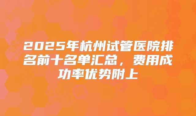 2025年杭州试管医院排名前十名单汇总，费用成功率优势附上