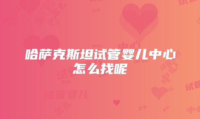 哈萨克斯坦试管婴儿中心怎么找呢