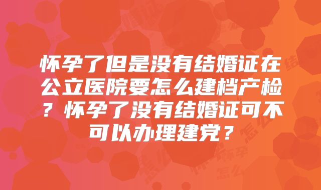 怀孕了但是没有结婚证在公立医院要怎么建档产检？怀孕了没有结婚证可不可以办理建党？